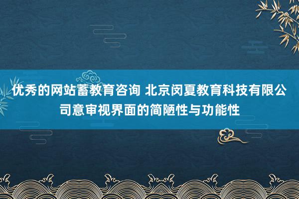 优秀的网站蓄教育咨询 北京闵夏教育科技有限公司意审视界面的简陋性与功能性