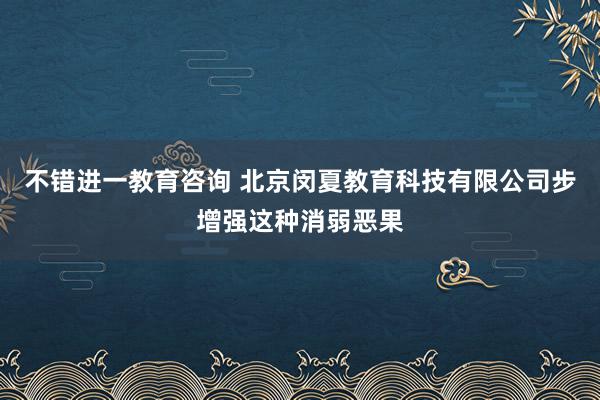 不错进一教育咨询 北京闵夏教育科技有限公司步增强这种消弱恶果