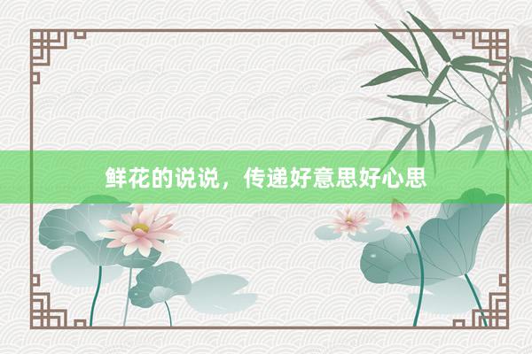 鲜花的说说，传递好意思好心思