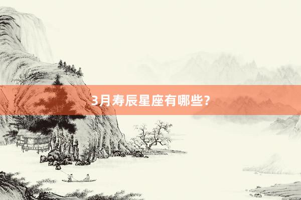 3月寿辰星座有哪些？