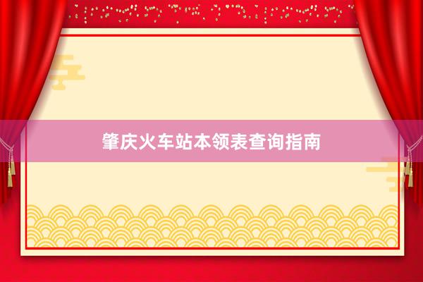 肇庆火车站本领表查询指南
