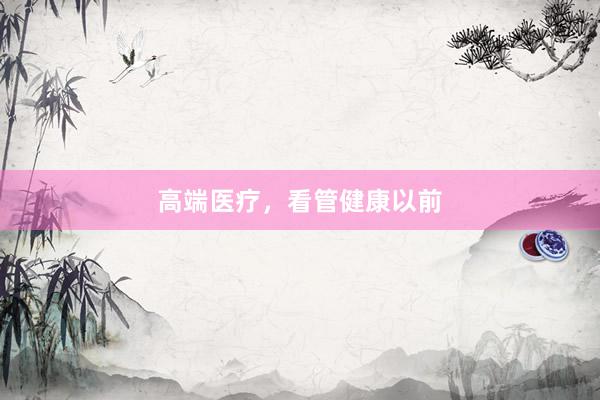 高端医疗，看管健康以前