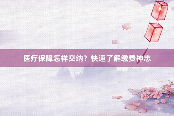 医疗保障怎样交纳？快速了解缴费神志