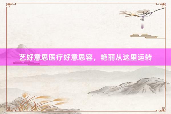 艺好意思医疗好意思容，艳丽从这里运转