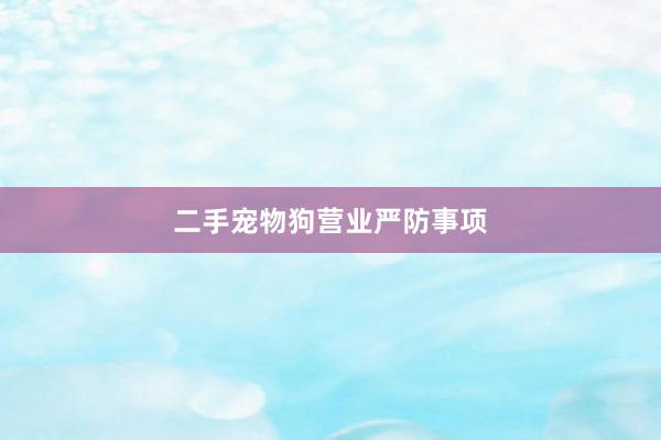 二手宠物狗营业严防事项
